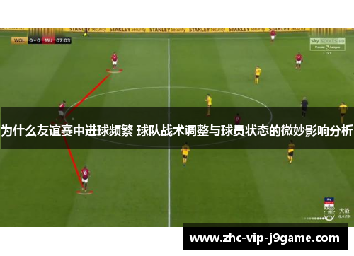 为什么友谊赛中进球频繁 球队战术调整与球员状态的微妙影响分析