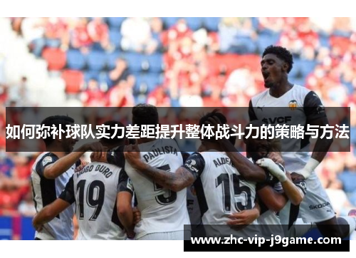 如何弥补球队实力差距提升整体战斗力的策略与方法