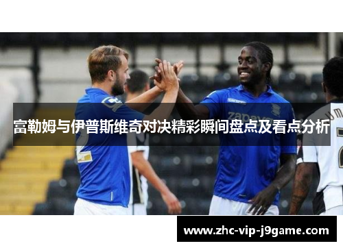 富勒姆与伊普斯维奇对决精彩瞬间盘点及看点分析 富勒姆与伊普斯维奇对决精彩瞬间盘点及看点分析