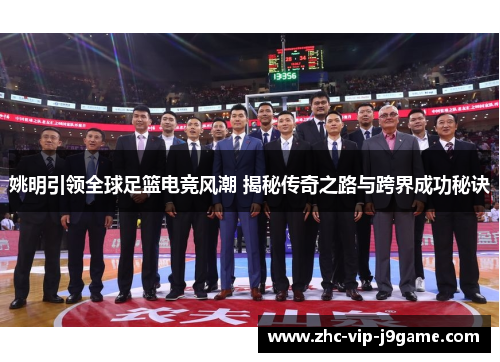 姚明引领全球足篮电竞风潮 揭秘传奇之路与跨界成功秘诀