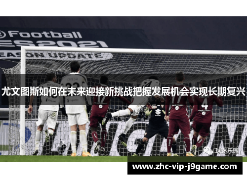 尤文图斯如何在未来迎接新挑战把握发展机会实现长期复兴