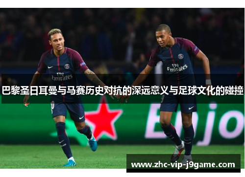 巴黎圣日耳曼与马赛历史对抗的深远意义与足球文化的碰撞