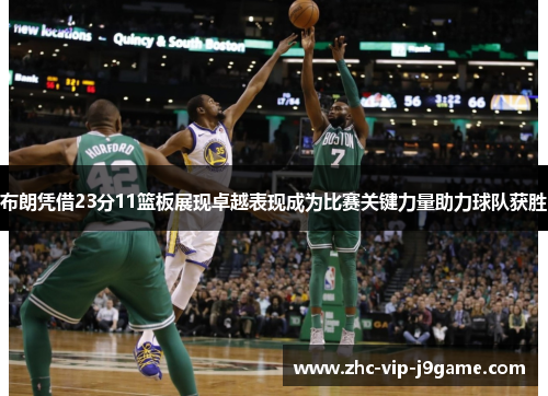 布朗凭借23分11篮板展现卓越表现成为比赛关键力量助力球队获胜