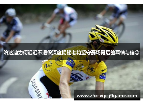 哈达迪为何迟迟不退役深度揭秘老将坚守赛场背后的真情与信念