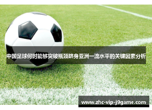 中国足球何时能够突破瓶颈跻身亚洲一流水平的关键因素分析