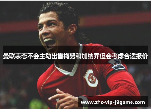 曼联表态不会主动出售梅努和加纳乔但会考虑合适报价