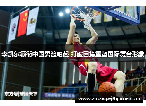李凯尔领衔中国男篮崛起 打破困境重塑国际舞台形象