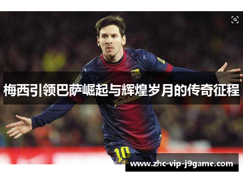 梅西引领巴萨崛起与辉煌岁月的传奇征程