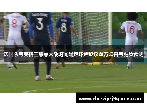 法国队与英格兰焦点大战时间确定球迷热议双方阵容与胜负预测
