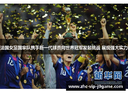 法国女足国家队携手新一代球员向世界冠军发起挑战 展现强大实力