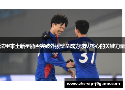 法甲本土新星能否突破外援壁垒成为球队核心的关键力量