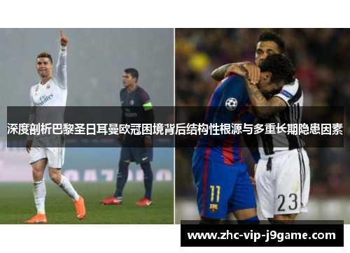 深度剖析巴黎圣日耳曼欧冠困境背后结构性根源与多重长期隐患因素 深度剖析巴黎圣日耳曼欧冠困境背后结构性根源与多重长期隐患因素