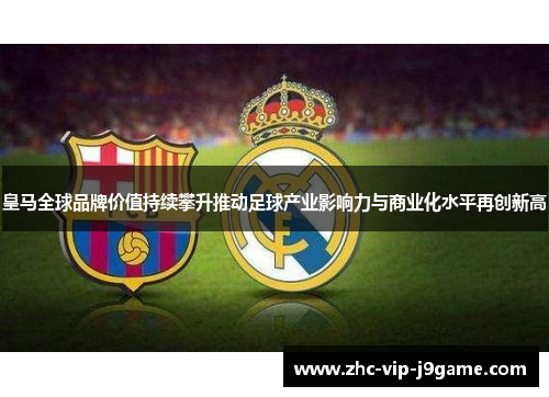 皇马全球品牌价值持续攀升推动足球产业影响力与商业化水平再创新高 皇马全球品牌价值持续攀升推动足球产业影响力与商业化水平再创新高