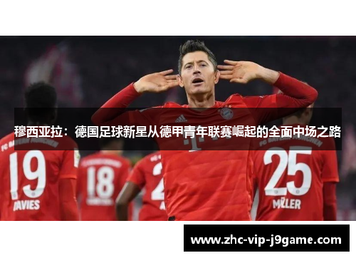 穆西亚拉：德国足球新星从德甲青年联赛崛起的全面中场之路