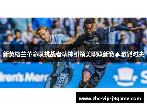 新英格兰革命队挑战者精神引领美职联新赛季激烈对决 新英格兰革命队挑战者精神引领美职联新赛季激烈对决