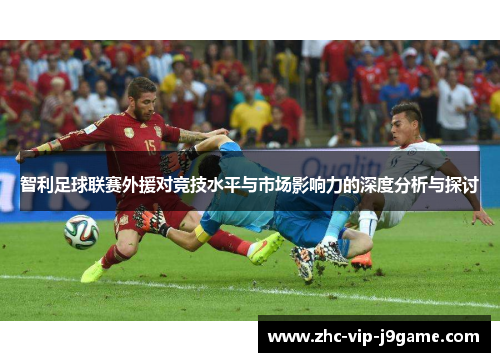 智利足球联赛外援对竞技水平与市场影响力的深度分析与探讨 智利足球联赛外援对竞技水平与市场影响力的深度分析与探讨