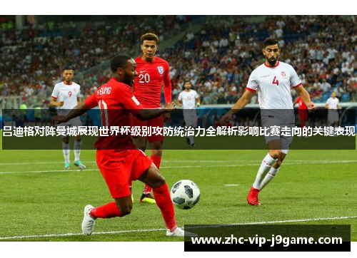 吕迪格对阵曼城展现世界杯级别攻防统治力全解析影响比赛走向的关键表现