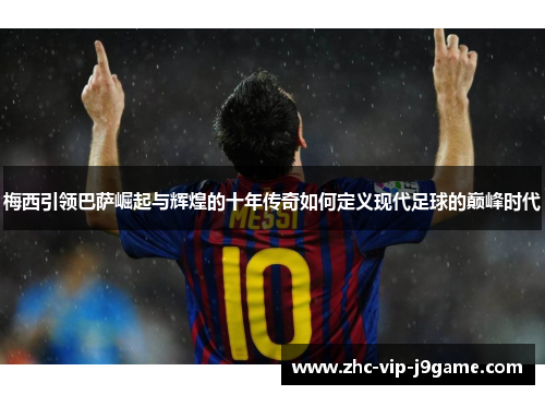 梅西引领巴萨崛起与辉煌的十年传奇如何定义现代足球的巅峰时代