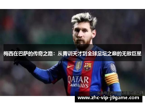 梅西在巴萨的传奇之路:从青训天才到全球足坛之巅的无敌巨星 梅西在巴萨的传奇之路:从青训天才到全球足坛之巅的无敌巨星