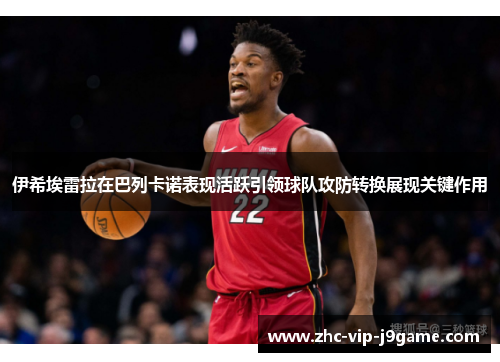 伊希埃雷拉在巴列卡诺表现活跃引领球队攻防转换展现关键作用