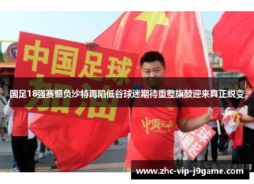 国足18强赛憾负沙特再陷低谷球迷期待重整旗鼓迎来真正蜕变