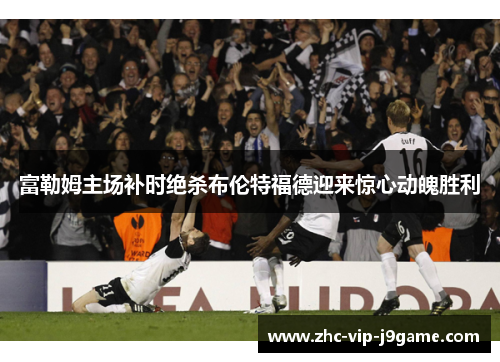 富勒姆主场补时绝杀布伦特福德迎来惊心动魄胜利