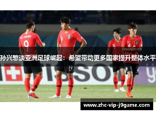 孙兴慜谈亚洲足球崛起：希望带动更多国家提升整体水平