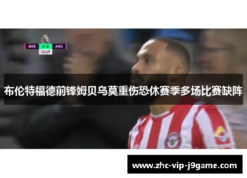 布伦特福德前锋姆贝乌莫重伤恐休赛季多场比赛缺阵