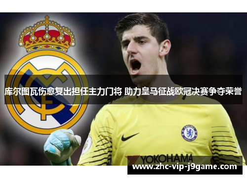 库尔图瓦伤愈复出担任主力门将 助力皇马征战欧冠决赛争夺荣誉