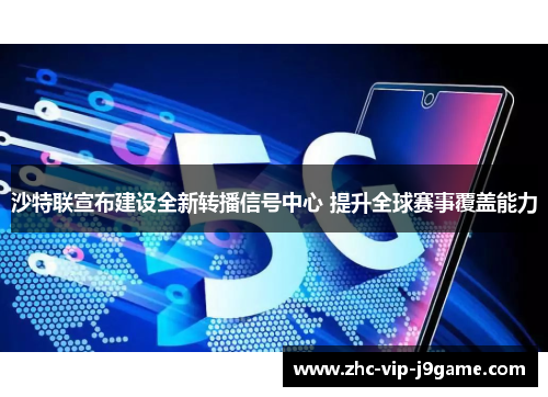 沙特联宣布建设全新转播信号中心 提升全球赛事覆盖能力 沙特联宣布建设全新转播信号中心 提升全球赛事覆盖能力