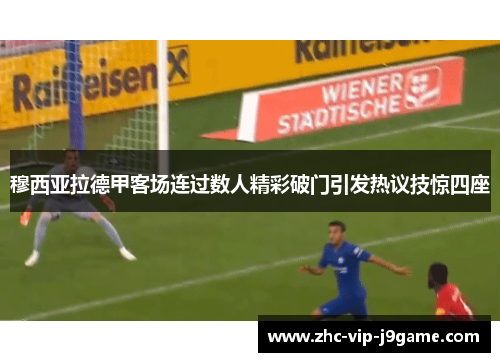 穆西亚拉德甲客场连过数人精彩破门引发热议技惊四座