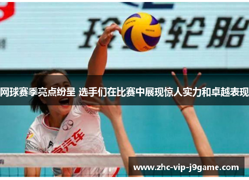 网球赛季亮点纷呈 选手们在比赛中展现惊人实力和卓越表现