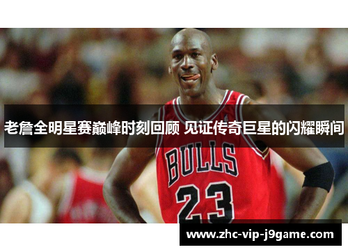 老詹全明星赛巅峰时刻回顾 见证传奇巨星的闪耀瞬间