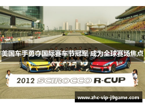 美国车手勇夺国际赛车节冠军 成为全球赛场焦点