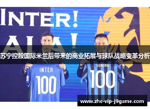 苏宁控股国际米兰后带来的商业拓展与球队战略变革分析