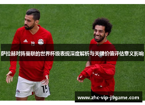 萨拉赫对阵曼联的世界杯级表现深度解析与关键价值评估意义影响 萨拉赫对阵曼联的世界杯级表现深度解析与关键价值评估意义影响