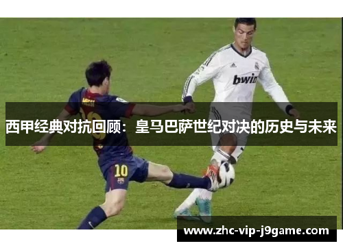 西甲经典对抗回顾:皇马巴萨世纪对决的历史与未来 西甲经典对抗回顾:皇马巴萨世纪对决的历史与未来