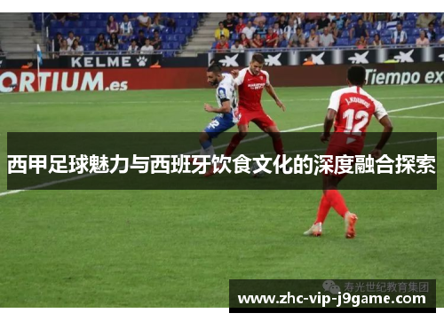 西甲足球魅力与西班牙饮食文化的深度融合探索 西甲足球魅力与西班牙饮食文化的深度融合探索