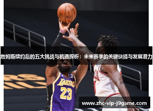 詹姆斯续约后的五大挑战与机遇探析:未来赛季的关键抉择与发展潜力 詹姆斯续约后的五大挑战与机遇探析:未来赛季的关键抉择与发展潜力