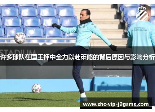 许多球队在国王杯中全力以赴策略的背后原因与影响分析 许多球队在国王杯中全力以赴策略的背后原因与影响分析