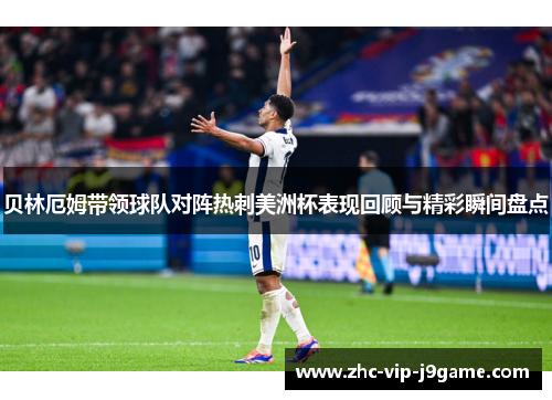 贝林厄姆带领球队对阵热刺美洲杯表现回顾与精彩瞬间盘点