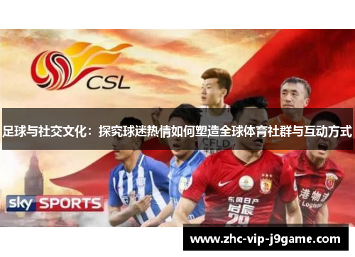足球与社交文化：探究球迷热情如何塑造全球体育社群与互动方式