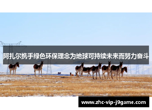阿扎尔携手绿色环保理念为地球可持续未来而努力奋斗 阿扎尔携手绿色环保理念为地球可持续未来而努力奋斗