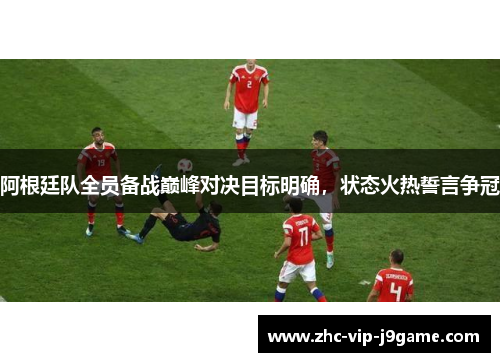 阿根廷队全员备战巅峰对决目标明确,状态火热誓言争冠 阿根廷队全员备战巅峰对决目标明确,状态火热誓言争冠