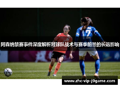 阿森纳禁赛事件深度解析对球队战术与赛季前景的长远影响 阿森纳禁赛事件深度解析对球队战术与赛季前景的长远影响