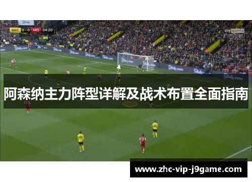 阿森纳主力阵型详解及战术布置全面指南 阿森纳主力阵型详解及战术布置全面指南