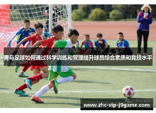 青岛足球如何通过科学训练和管理提升球员综合素质和竞技水平 青岛足球如何通过科学训练和管理提升球员综合素质和竞技水平