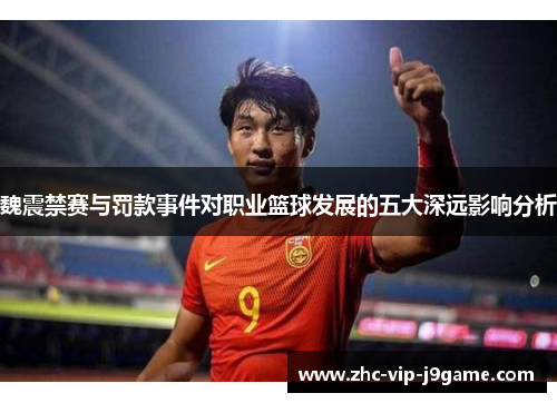 魏震禁赛与罚款事件对职业篮球发展的五大深远影响分析 魏震禁赛与罚款事件对职业篮球发展的五大深远影响分析