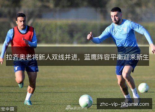 拉齐奥老将新人双线并进，蓝鹰阵容平衡迎来新生