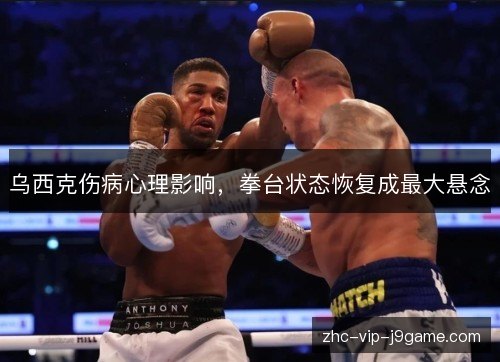 乌西克伤病心理影响，拳台状态恢复成最大悬念